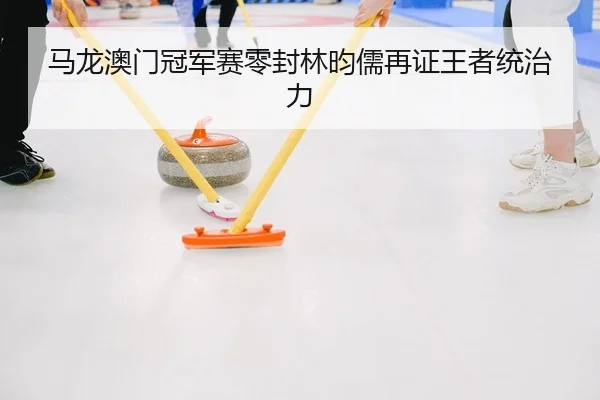 马龙澳门冠军赛零封林昀儒再证王者统治力